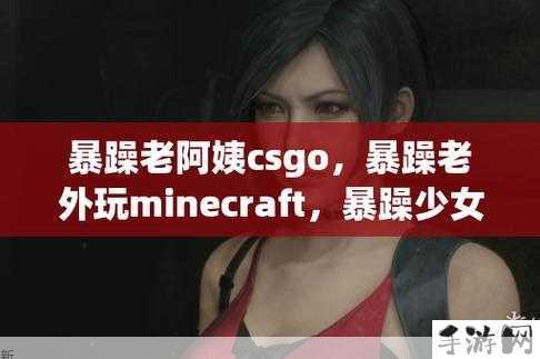 暴躁少女CSGO挑战极限，哪些精彩视频必看？